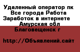 Удаленный оператор пк - Все города Работа » Заработок в интернете   . Амурская обл.,Благовещенск г.